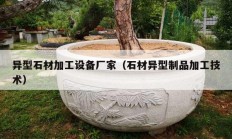 异型石材加工设备厂家（石材异型制品加工技术）