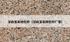 汉白玉石材栏杆（汉白玉石材栏杆厂家）