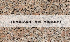 山东五莲花石材厂检测（五莲县石材）