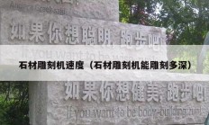石材雕刻机速度（石材雕刻机能雕刻多深）