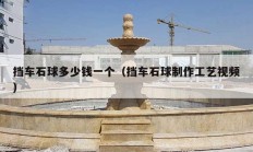 挡车石球多少钱一个（挡车石球制作工艺视频）