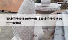 石材栏杆价格50元一米（石材栏杆价格50元一米贵吗）
