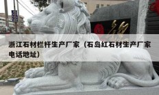 浙江石材栏杆生产厂家（石岛红石材生产厂家电话地址）