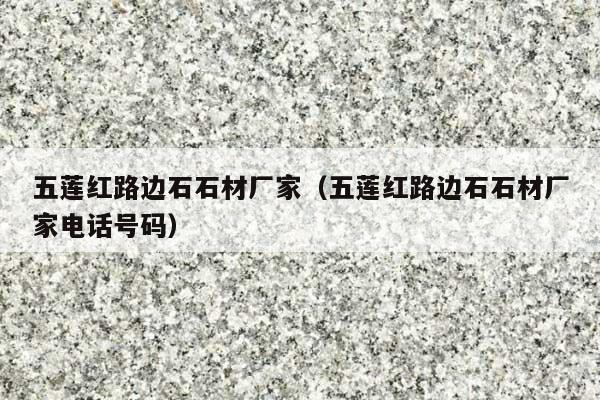 五莲红路边石石材厂家(五莲红路边石石材厂家电话号码)