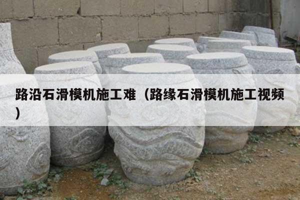 路沿石滑模机施工难(路缘石滑模机施工视频)