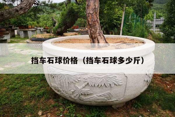 挡车石球价格(挡车石球多少斤)