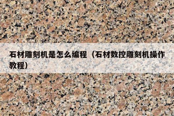 石材雕刻机是怎么编程(石材数控雕刻机操作教程)