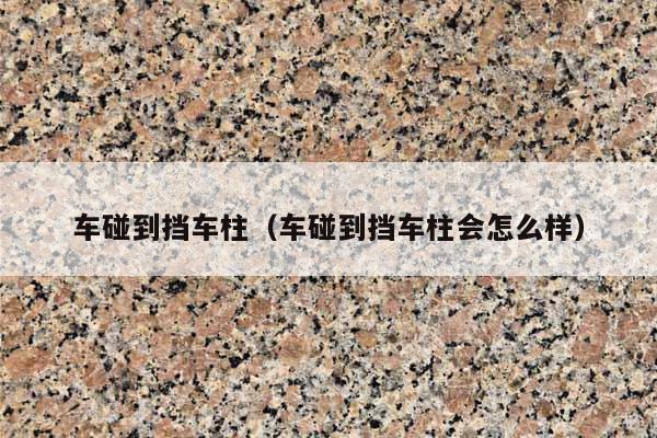 车碰到挡车柱(车碰到挡车柱会怎么样)