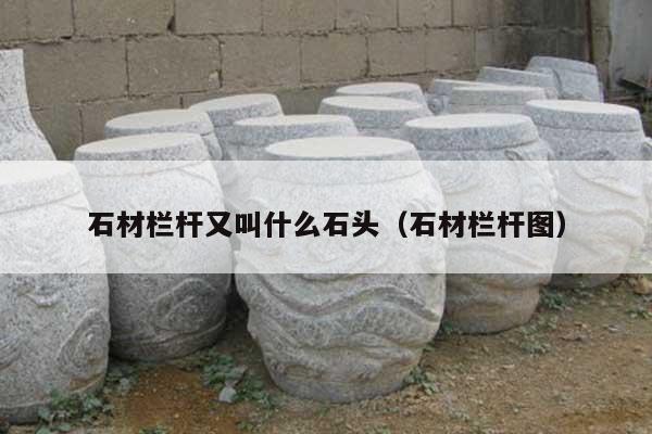 石材栏杆又叫什么石头(石材栏杆图)