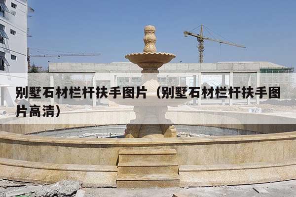 别墅石材栏杆扶手图片(别墅石材栏杆扶手图片高清)