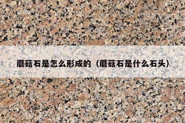 蘑菇石是怎么形成的(蘑菇石是什么石头)