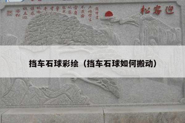 挡车石球彩绘(挡车石球如何搬动)