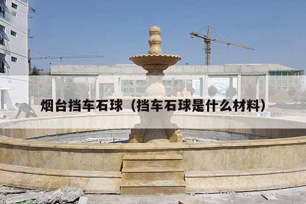 烟台挡车石球(挡车石球是什么材料)