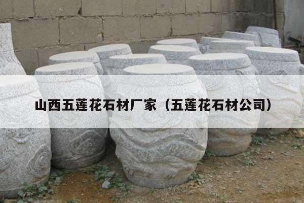山西五莲花石材厂家(五莲花石材公司)