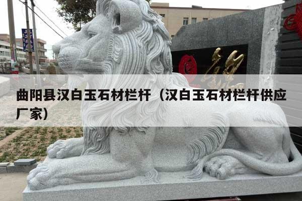 曲阳县汉白玉石材栏杆(汉白玉石材栏杆供应厂家)