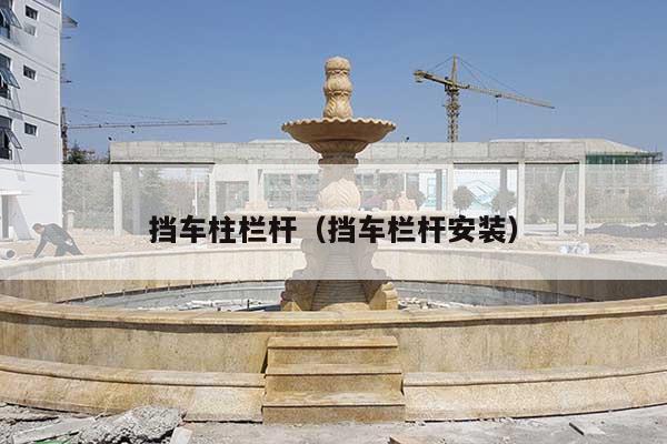 挡车柱栏杆(挡车栏杆安装)