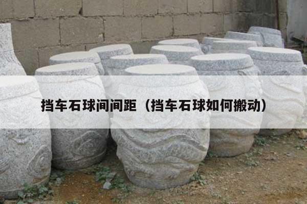 挡车石球间间距(挡车石球如何搬动)