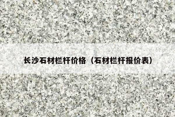 长沙石材栏杆价格(石材栏杆报价表)