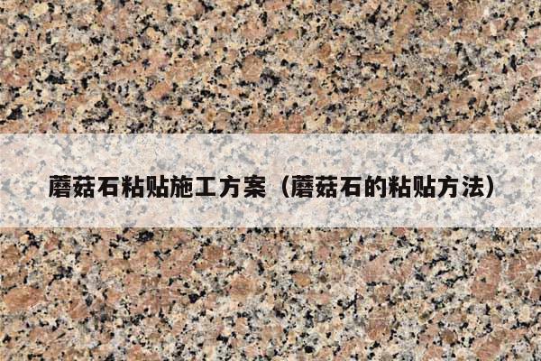 蘑菇石粘贴施工方案(蘑菇石的粘贴方法)