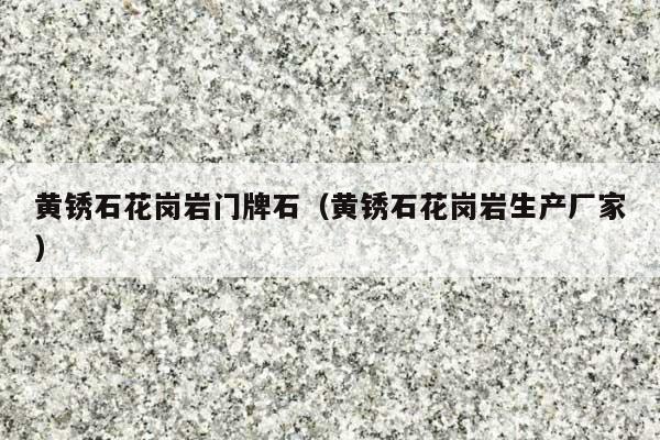 黄锈石花岗岩门牌石(黄锈石花岗岩生产厂家)