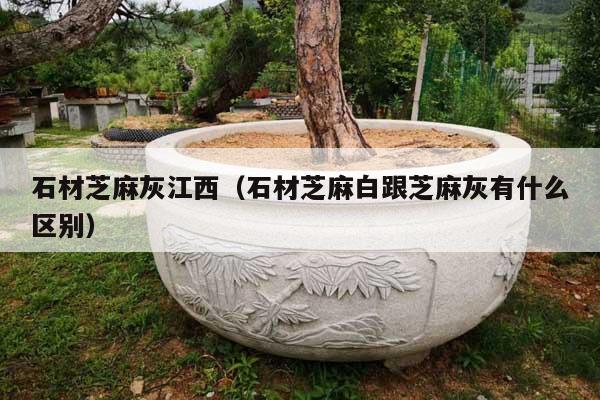 石材芝麻灰江西(石材芝麻白跟芝麻灰有什么区别)