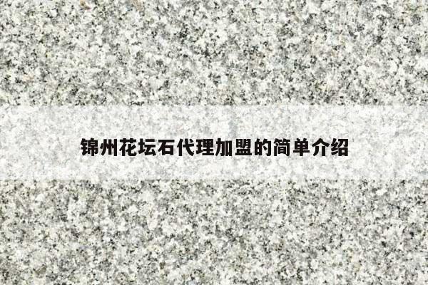 锦州花坛石代理加盟的简单介绍