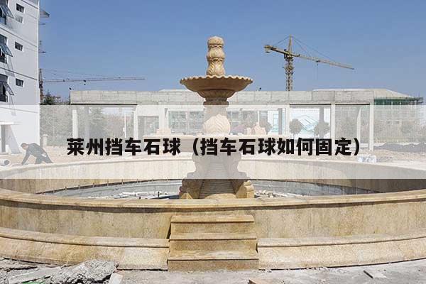 莱州挡车石球(挡车石球如何固定)