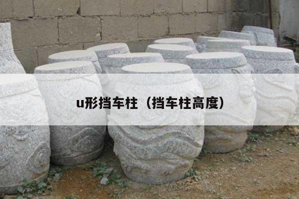 u形挡车柱(挡车柱高度)