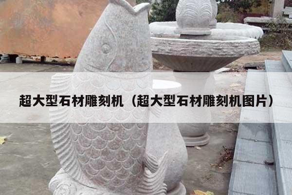 超大型石材雕刻机(超大型石材雕刻机图片)
