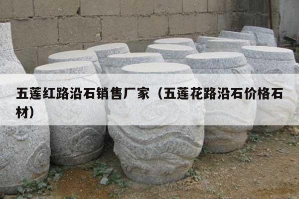 五莲红路沿石销售厂家(五莲花路沿石价格石材)