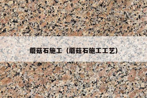 蘑菇石施工(蘑菇石施工工艺)