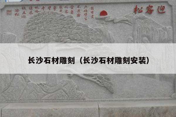 长沙石材雕刻(长沙石材雕刻安装)