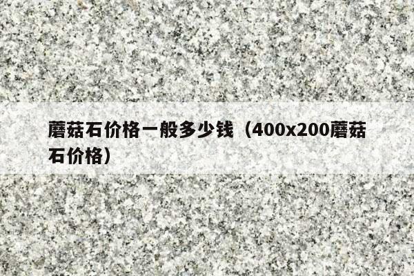 蘑菇石价格一般多少钱(400x200蘑菇石价格)