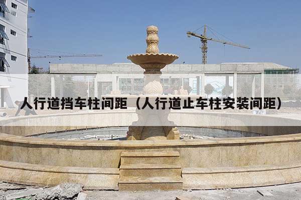 人行道挡车柱间距(人行道止车柱安装间距)