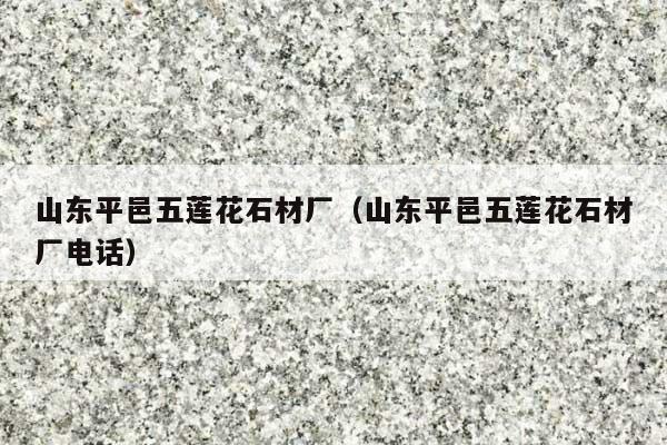 山东平邑五莲花石材厂(山东平邑五莲花石材厂电话)