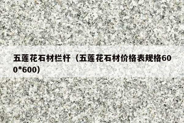 五莲花石材栏杆(五莲花石材价格表规格600*600)