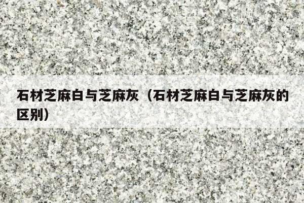 石材芝麻白与芝麻灰(石材芝麻白与芝麻灰的区别)