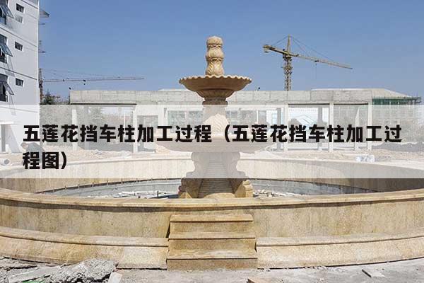 五莲花挡车柱加工过程(五莲花挡车柱加工过程图)