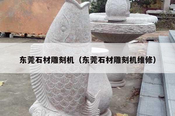 东莞石材雕刻机(东莞石材雕刻机维修)