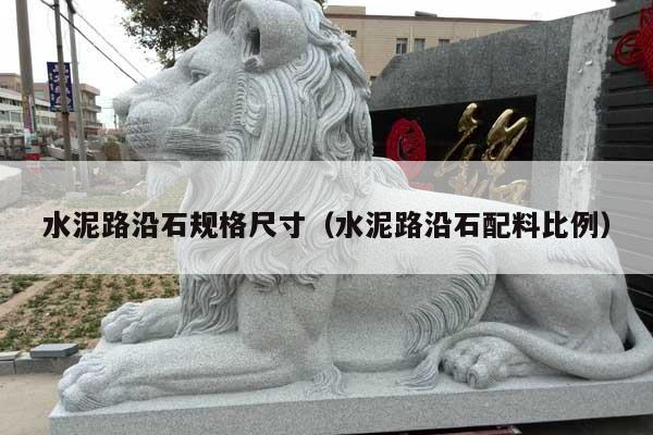 水泥路沿石规格尺寸(水泥路沿石配料比例)