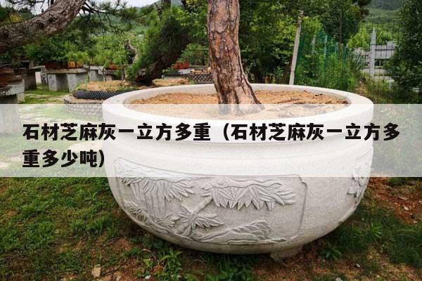 石材芝麻灰一立方多重(石材芝麻灰一立方多重多少吨)