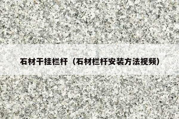 石材干挂栏杆(石材栏杆安装方法视频)