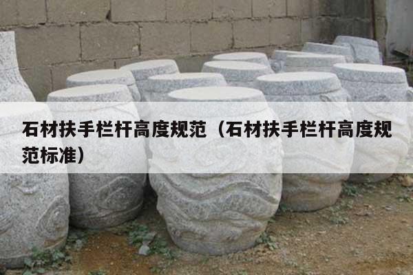 石材扶手栏杆高度规范(石材扶手栏杆高度规范标准)