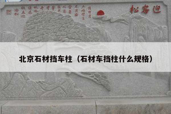 北京石材挡车柱(石材车挡柱什么规格)