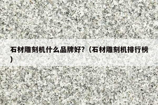 石材雕刻机什么品牌好?(石材雕刻机排行榜)