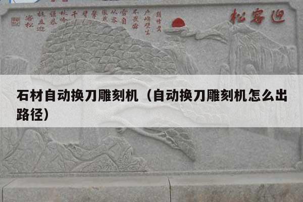 石材自动换刀雕刻机(自动换刀雕刻机怎么出路径)