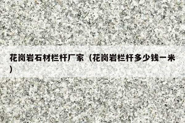 花岗岩石材栏杆厂家(花岗岩栏杆多少钱一米)