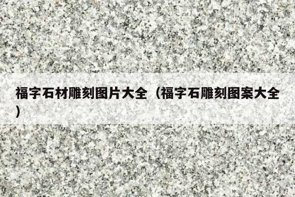 福字石材雕刻图片大全(福字石雕刻图案大全)