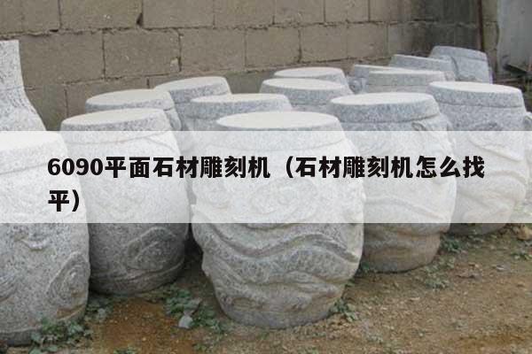 6090平面石材雕刻机(石材雕刻机怎么找平)