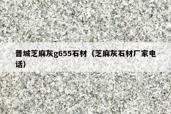 晋城芝麻灰g655石材(芝麻灰石材厂家电话)